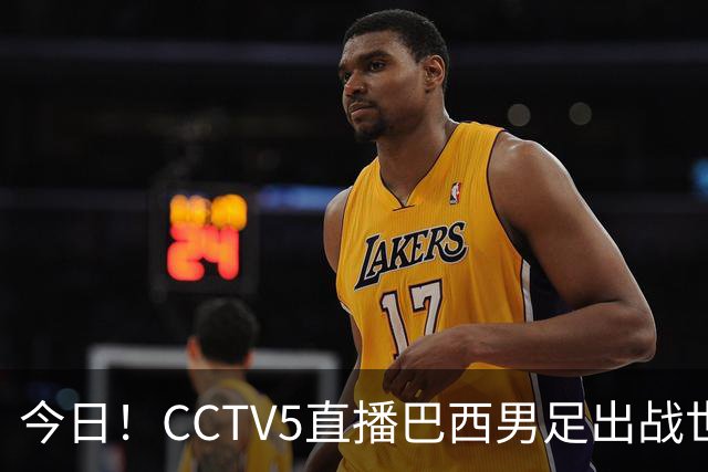 今日！CCTV5直播巴西男足出战世界杯，精彩呈现转NBA与F1赛事